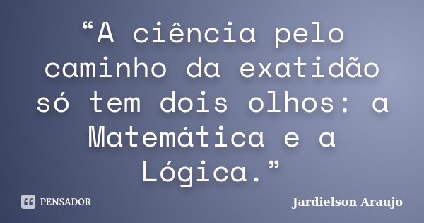 “A ciência pelo caminho da exatidão só tem dois olhos: a Matemática e a Lógica.”... Frase de Jardielson Araujo.