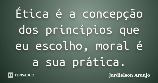 Ética é a concepção dos princípios que eu escolho, moral é a sua prática.... Frase de Jardielson Araujo.