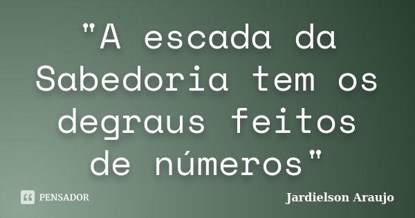 "A escada da Sabedoria tem os degraus feitos de números"... Frase de Jardielson Araujo.
