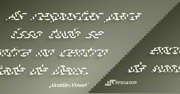 As respostas para isso tudo se encontra no centro da vontade de Deus.... Frase de Jardim Freud.