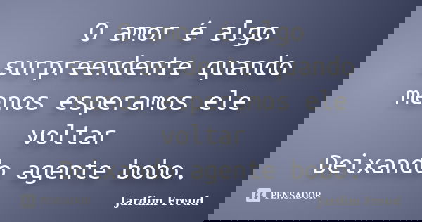 O amor é algo surpreendente quando menos esperamos ele voltar Deixando agente bobo.... Frase de Jardim Freud.