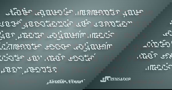 Sabe aquele momento que você gostaria de contar algo para alguém mais infelizmente esse alguém não existe ou não está mais por perto.... Frase de Jardim Freud.