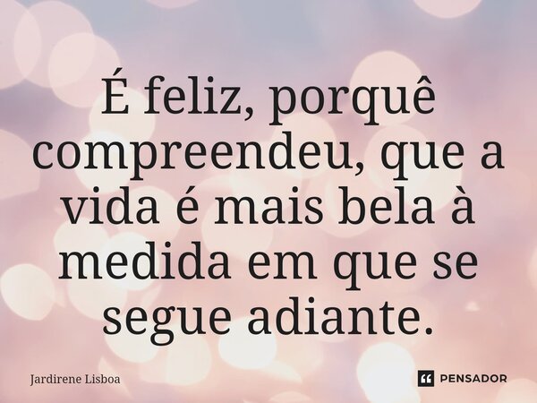 ⁠É feliz, porquê compreendeu, que a vida é mais bela à medida em que se segue adiante.... Frase de Jardirene Lisboa.