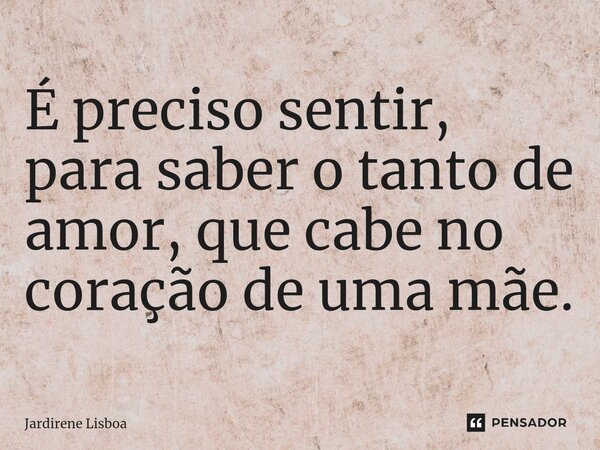 ⁠É preciso sentir, para saber o tanto de amor, que cabe no coração de uma mãe.... Frase de Jardirene Lisboa.