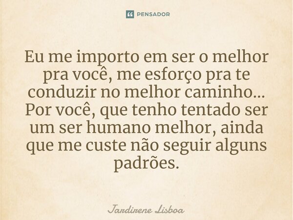 ⁠Eu me importo em ser o melhor pra você, me esforço pra te conduzir no melhor caminho... Por você, que tenho tentado ser um ser humano melhor, ainda que me cust... Frase de Jardirene Lisboa.