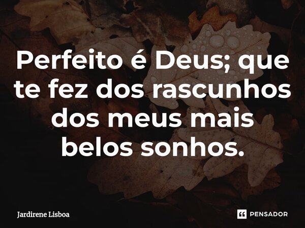 ⁠Perfeito é Deus; que te fez dos rascunhos dos meus mais belos sonhos.... Frase de Jardirene Lisboa.