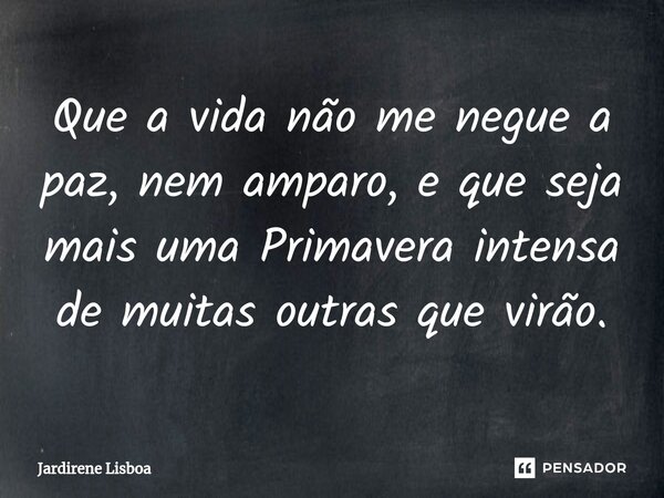 ⁠Que a vida não me negue a paz, nem amparo, e que seja mais uma Primavera intensa de muitas outras que virão.... Frase de Jardirene Lisboa.