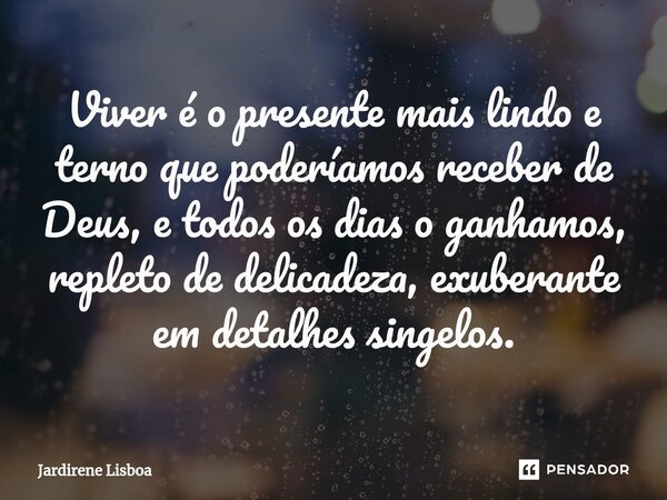 ⁠Viver é o presente mais lindo e terno que poderíamos receber de Deus, e todos os dias o ganhamos, repleto de delicadeza, exuberante em detalhes singelos.... Frase de Jardirene Lisboa.