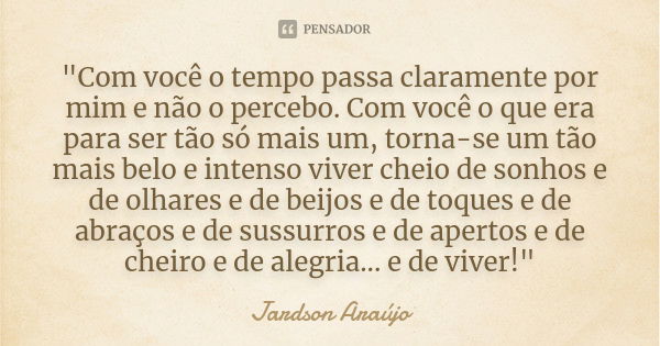 "Com você o tempo passa claramente por mim e não o percebo. Com você o que era para ser tão só mais um, torna-se um tão mais belo e intenso viver cheio de ... Frase de Jardson Araújo.