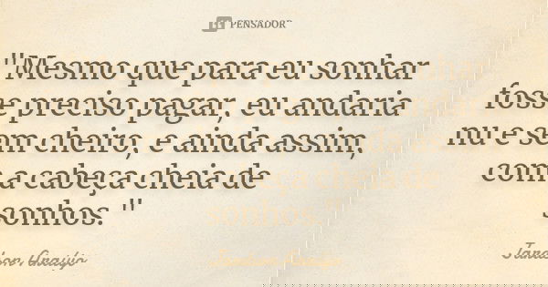 "Mesmo que para eu sonhar fosse preciso pagar, eu andaria nu e sem cheiro, e ainda assim, com a cabeça cheia de sonhos."... Frase de Jardson Araújo.