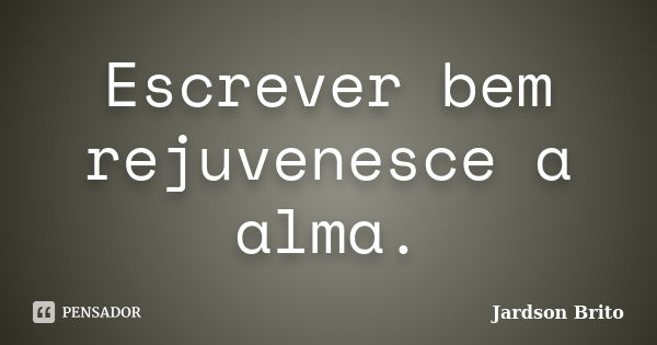 Escrever bem rejuvenesce a alma.... Frase de Jardson Brito.