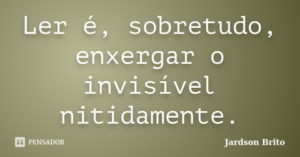 Ler é, sobretudo, enxergar o invisível nitidamente.... Frase de Jardson Brito.