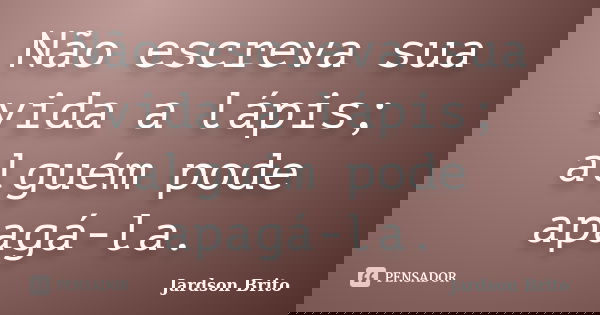 Não escreva sua vida a lápis; alguém pode apagá-la.... Frase de Jardson Brito.
