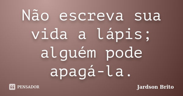 Não escreva sua vida a lápis; alguém pode apagá-la.... Frase de Jardson Brito.