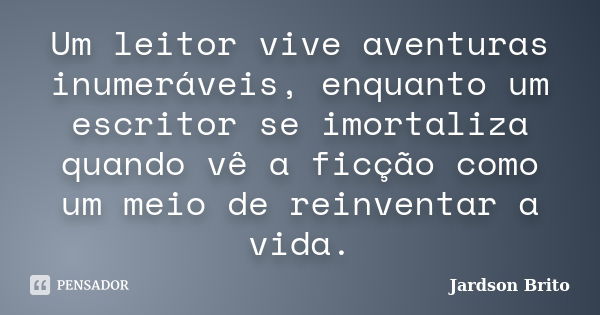 Um leitor vive aventuras inumeráveis, enquanto um escritor se imortaliza quando vê a ficção como um meio de reinventar a vida.... Frase de Jardson Brito.