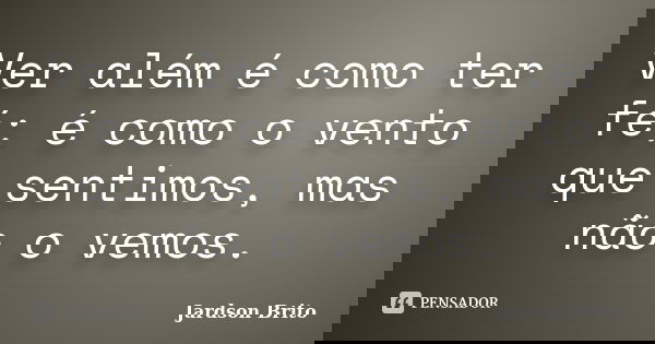 Ver além é como ter fé; é como o vento que sentimos, mas não o vemos.... Frase de Jardson Brito.
