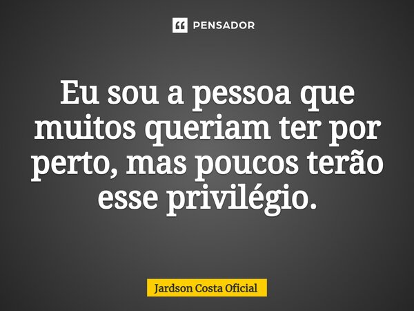⁠Eu sou a pessoa que muitos queriam ter por perto, mas poucos terão esse privilégio.... Frase de Jardson Costa Oficial.