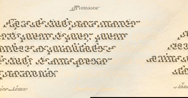 Faça de tudo para manter perto quem te quer, quem reconhece as qualidades e acima de tudo, te ama apesar das paranoias.... Frase de Jardson Lemos.