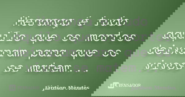 Herança é tudo aquilo que os mortos deixaram para que os vivos se matem...... Frase de Járdson Mendes.