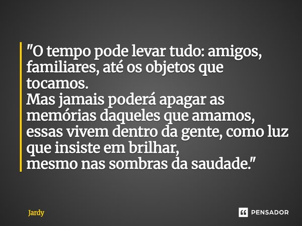 "O tempo pode levar tudo: amigos, familiares, até os objetos que tocamos. Mas jamais poderá apagar as memórias daqueles que amamos, essas vivem dentro da ... Frase de Jardy.