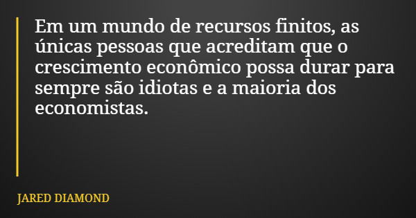 Em um mundo de recursos finitos, as únicas pessoas que acreditam que o crescimento econômico possa durar para sempre são idiotas e a maioria dos economistas.... Frase de JARED DIAMOND.
