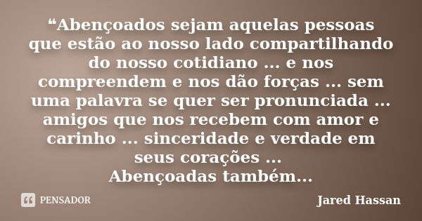 ❝Abençoados sejam aquelas pessoas que estão ao nosso lado compartilhando do nosso cotidiano ... e nos compreendem e nos dão forças ... sem uma palavra se quer s... Frase de Jared Hassan.