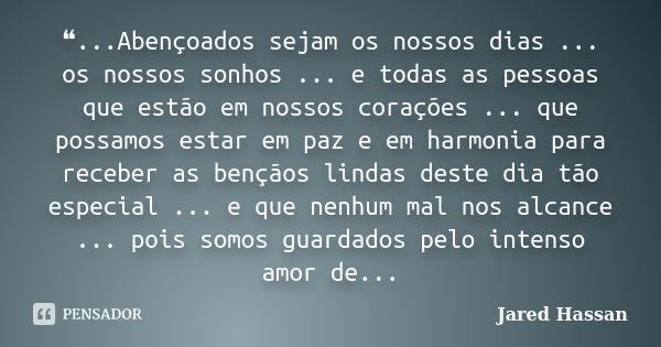 ❝...Abençoados sejam os nossos dias ... os nossos sonhos ... e todas as pessoas que estão em nossos corações ... que possamos estar em paz e em harmonia para re... Frase de Jared Hassan.