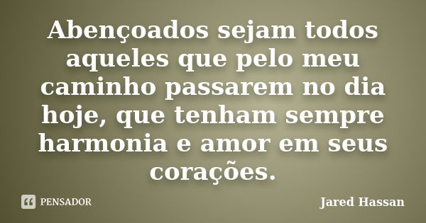 Abençoados sejam todos aqueles que pelo meu caminho passarem no dia hoje, que tenham sempre harmonia e amor em seus corações.... Frase de Jared Hassan.