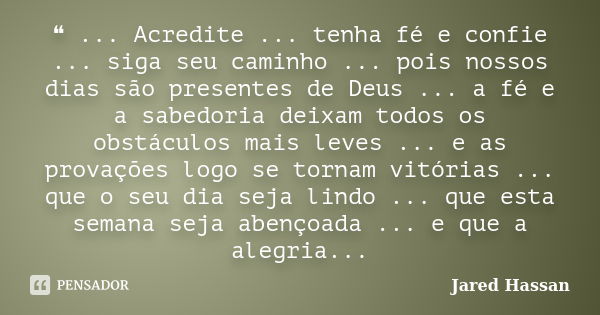 ❝ ... Acredite ... tenha fé e confie ... siga seu caminho ... pois nossos dias são presentes de Deus ... a fé e a sabedoria deixam todos os obstáculos mais leve... Frase de Jared Hassan.