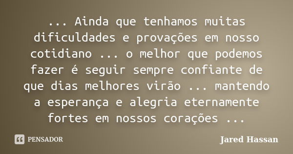 ... Ainda que tenhamos muitas dificuldades e provações em nosso cotidiano ... o melhor que podemos fazer é seguir sempre confiante de que dias melhores virão ..... Frase de Jared Hassan.