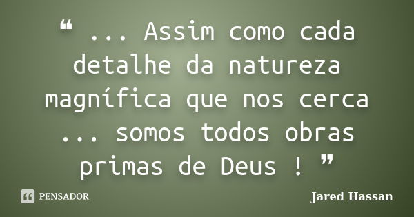 ❝ ... Assim como cada detalhe da natureza magnífica que nos cerca ... somos todos obras primas de Deus ! ❞... Frase de Jared Hassan.