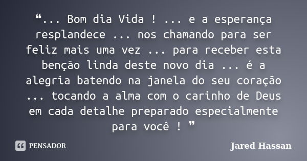 ❝... Bom dia Vida ! ... e a esperança resplandece ... nos chamando para ser feliz mais uma vez ... para receber esta benção linda deste novo dia ... é a alegria... Frase de Jared Hassan.