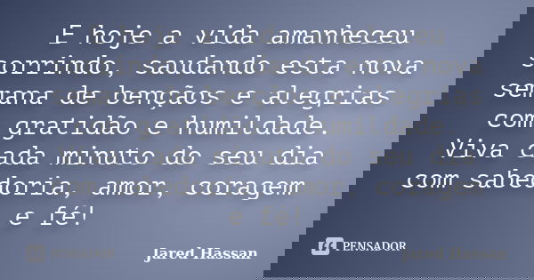 E hoje a vida amanheceu sorrindo, saudando esta nova semana de bençãos e alegrias com gratidão e humildade. Viva cada minuto do seu dia com sabedoria, amor, cor... Frase de Jared Hassan.