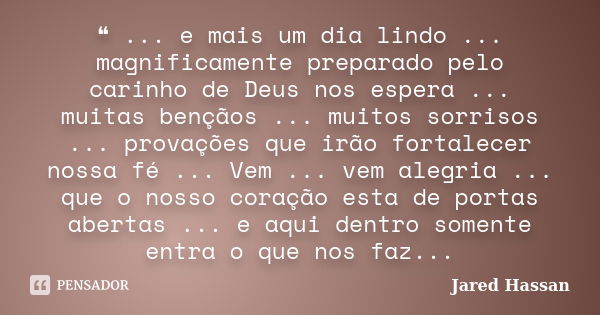 ❝ ... e mais um dia lindo ... magnificamente preparado pelo carinho de Deus nos espera ... muitas bençãos ... muitos sorrisos ... provações que irão fortalecer ... Frase de Jared Hassan.