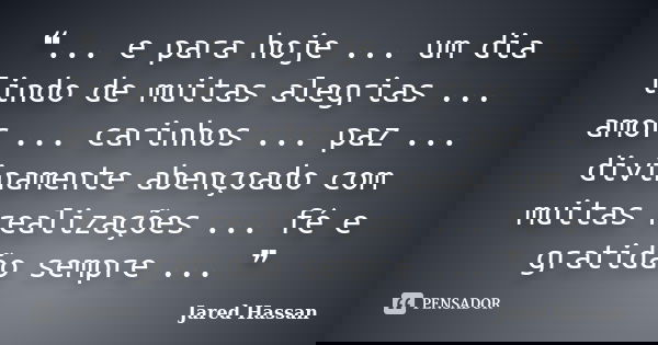 ❝... e para hoje ... um dia lindo de muitas alegrias ... amor ... carinhos ... paz ... divinamente abençoado com muitas realizações ... fé e gratidão sempre ...... Frase de Jared Hassan.