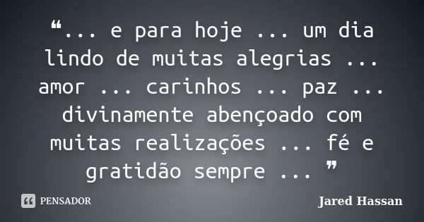 ❝... e para hoje ... um dia lindo de muitas alegrias ... amor ... carinhos ... paz ... divinamente abençoado com muitas realizações ... fé e gratidão sempre ...... Frase de Jared Hassan.