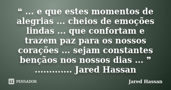 ❝ ... e que estes momentos de alegrias ... cheios de emoções lindas ... que confortam e trazem paz para os nossos corações ... sejam constantes bençãos nos noss... Frase de Jared Hassan.