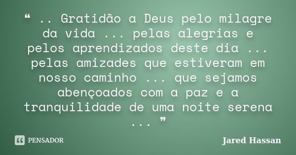 ❝ .. Gratidão a Deus pelo milagre da vida ... pelas alegrias e pelos aprendizados deste dia ... pelas amizades que estiveram em nosso caminho ... que sejamos ab... Frase de Jared Hassan.