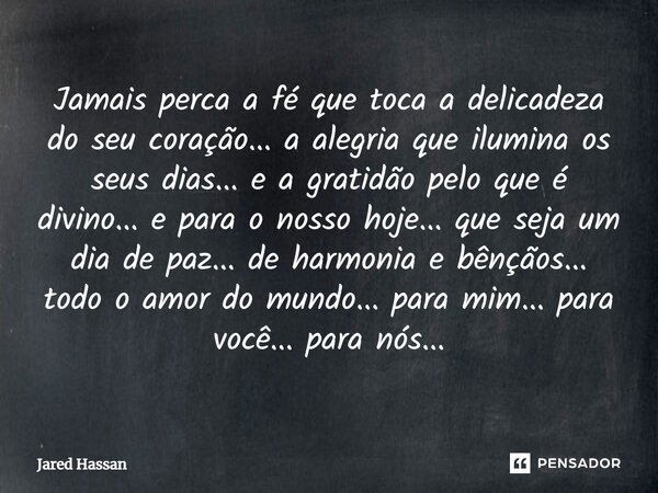 Jamais perca a fé que toca a delicadeza do seu coração... a alegria que ilumina os seus dias... e a gratidão pelo que é divino... e para o nosso hoje... que sej... Frase de Jared Hassan.