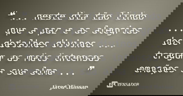 ❝... neste dia tão lindo ... que a paz e as alegrias dos detalhes divinos ... tragam as mais intensas emoções a sua alma ... ❞... Frase de Jared Hassan.