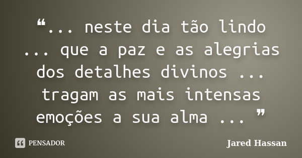 ❝... neste dia tão lindo ... que a paz e as alegrias dos detalhes divinos ... tragam as mais intensas emoções a sua alma ... ❞... Frase de Jared Hassan.