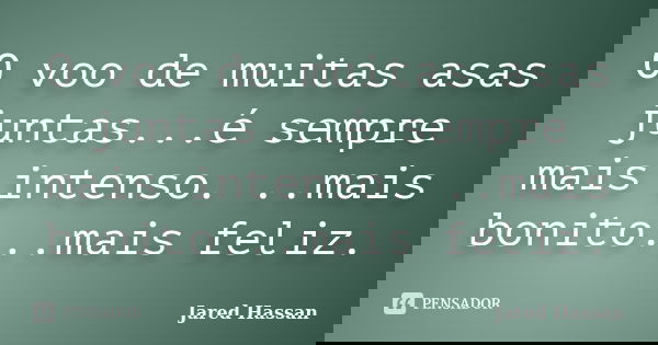 O voo de muitas asas juntas...é sempre mais intenso. ..mais bonito...mais feliz.... Frase de Jared Hassan.