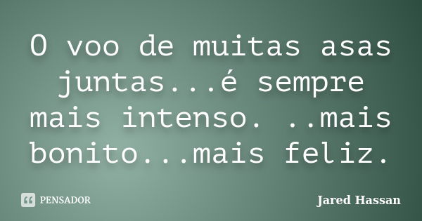 O voo de muitas asas juntas...é sempre mais intenso. ..mais bonito...mais feliz.... Frase de Jared Hassan.