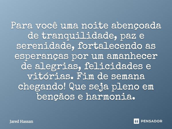 Para você uma noite abençoada de tranquilidade, paz e serenidade, fortalecendo as esperanças por um amanhecer de alegrias, felicidades e vitórias. Fim de semana... Frase de Jared Hassan.