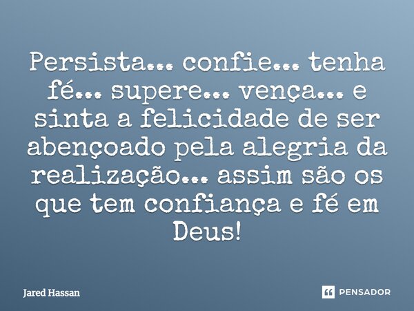 Persista... confie... tenha fé... supere... vença... e sinta a felicidade de ser abençoado pela alegria da realização... assim são os que tem confiança e fé em ... Frase de Jared Hassan.