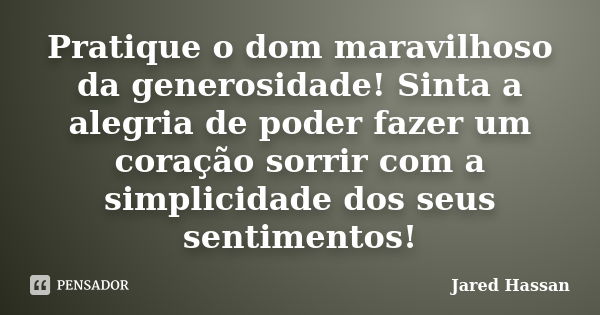 Pratique o dom maravilhoso da generosidade! Sinta a alegria de poder fazer um coração sorrir com a simplicidade dos seus sentimentos!... Frase de Jared Hassan.