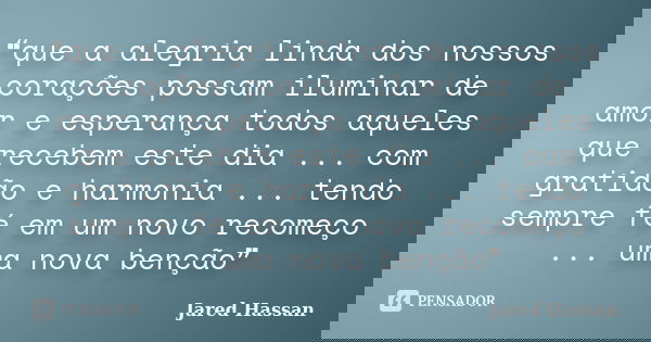 ❝que a alegria linda dos nossos corações possam iluminar de amor e esperança todos aqueles que recebem este dia ... com gratidão e harmonia ... tendo sempre fé ... Frase de Jared Hassan.