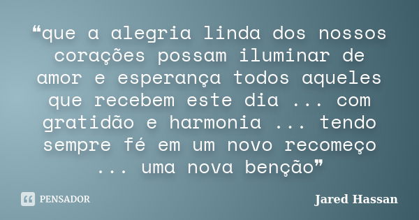 ❝que a alegria linda dos nossos corações possam iluminar de amor e esperança todos aqueles que recebem este dia ... com gratidão e harmonia ... tendo sempre fé ... Frase de Jared Hassan.