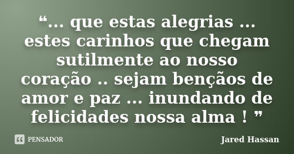 ❝... que estas alegrias ... estes carinhos que chegam sutilmente ao nosso coração .. sejam bençãos de amor e paz ... inundando de felicidades nossa alma ! ❞... Frase de Jared Hassan.