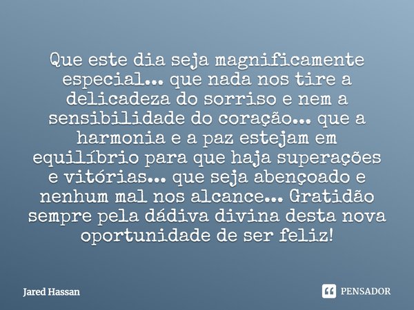 Que este dia seja magnificamente especial... que nada nos tire a delicadeza do sorriso e nem a sensibilidade do coração... que a harmonia e a paz estejam em equ... Frase de Jared Hassan.